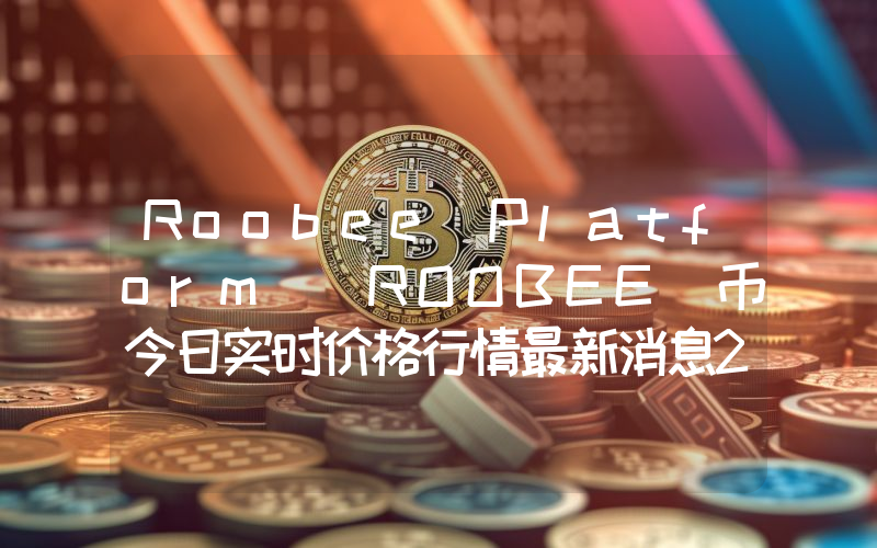 Roobee Platform (ROOBEE)币今日实时价格行情最新消息2024年04月07日