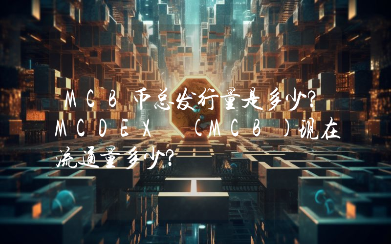 MCB币总发行量是多少？MCDEX (MCB)现在流通量多少？