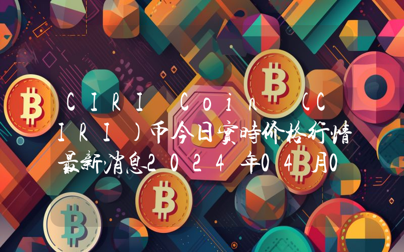 CIRI Coin (CIRI)币今日实时价格行情最新消息2024年04月07日