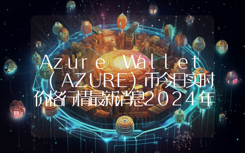 Azure Wallet (AZURE)币今日实时价格行情最新消息2024年04月07日