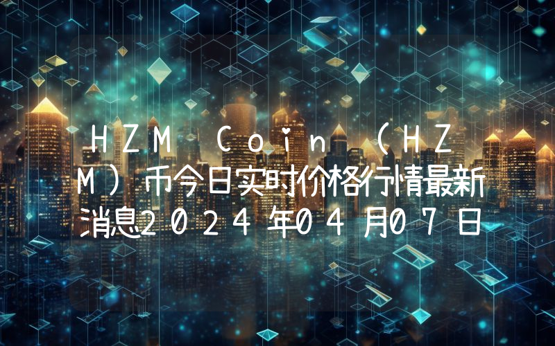 HZM Coin (HZM)币今日实时价格行情最新消息2024年04月07日