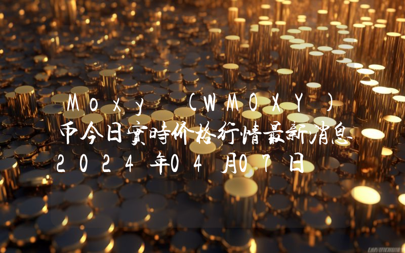 Moxy (WMOXY)币今日实时价格行情最新消息2024年04月07日