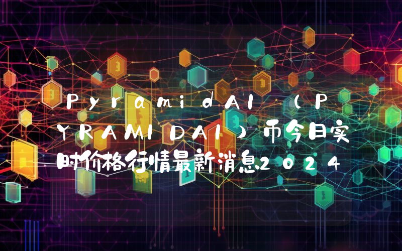 PyramidAI (PYRAMIDAI)币今日实时价格行情最新消息2024年04月07日