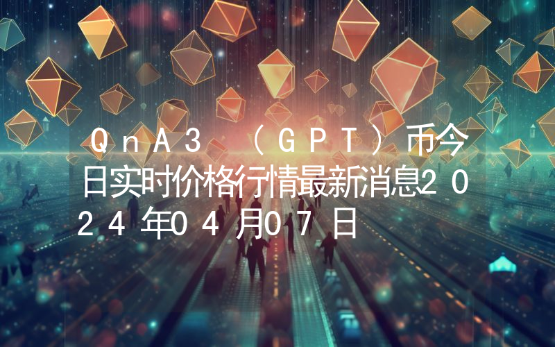 QnA3 (GPT)币今日实时价格行情最新消息2024年04月07日