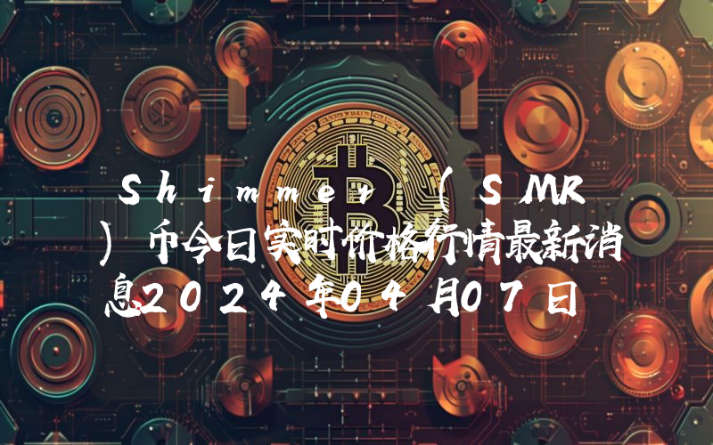 Shimmer (SMR)币今日实时价格行情最新消息2024年04月07日