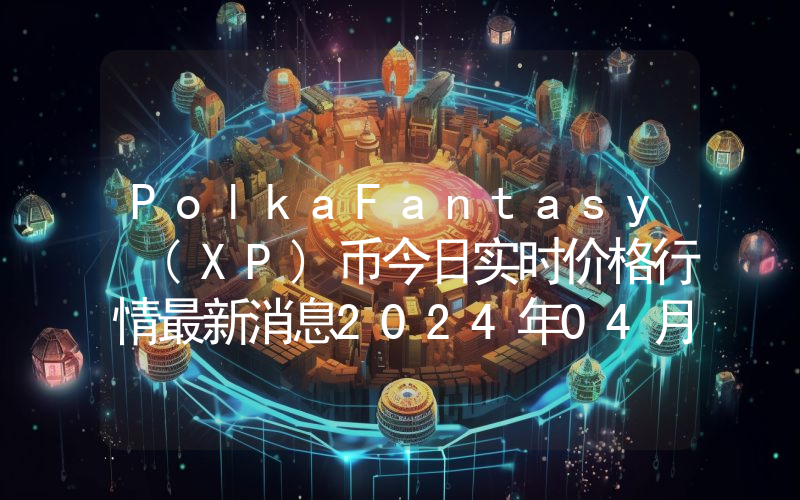 PolkaFantasy (XP)币今日实时价格行情最新消息2024年04月07日