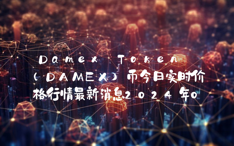 Damex Token (DAMEX)币今日实时价格行情最新消息2024年04月07日