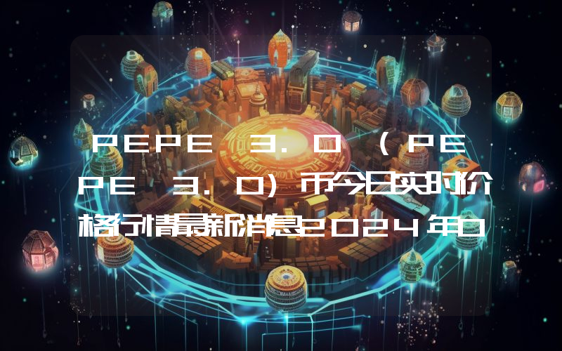 PEPE 3.0 (PEPE 3.0)币今日实时价格行情最新消息2024年04月07日