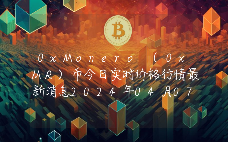 0xMonero (0xMR)币今日实时价格行情最新消息2024年04月07日