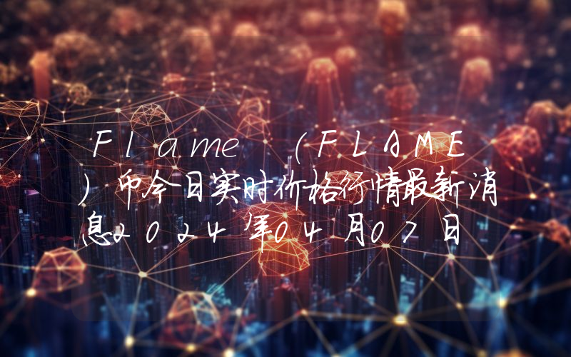 Flame (FLAME)币今日实时价格行情最新消息2024年04月07日