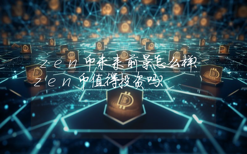 zen币未来前景怎么样?zen币值得投资吗?