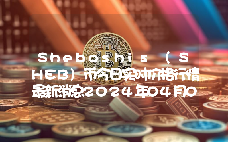 Sheboshis (SHEB)币今日实时价格行情最新消息2024年04月07日