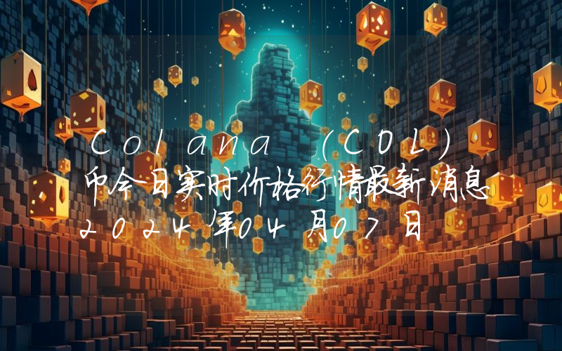 Colana (COL)币今日实时价格行情最新消息2024年04月07日