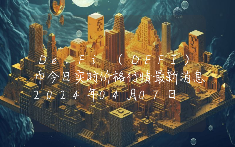 De.Fi (DEFI)币今日实时价格行情最新消息2024年04月07日