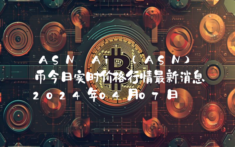 ASN Ai (ASN)币今日实时价格行情最新消息2024年04月07日