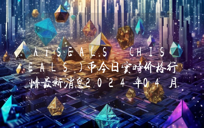 hiSEALS (HISEALS)币今日实时价格行情最新消息2024年04月07日