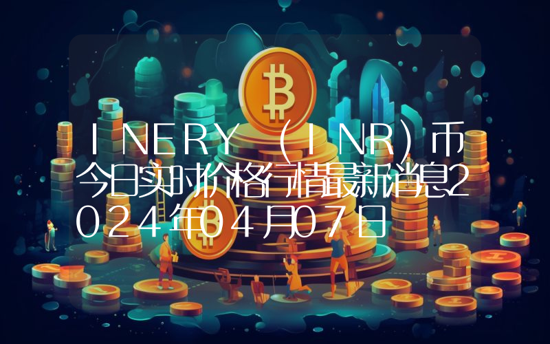 INERY (INR)币今日实时价格行情最新消息2024年04月07日