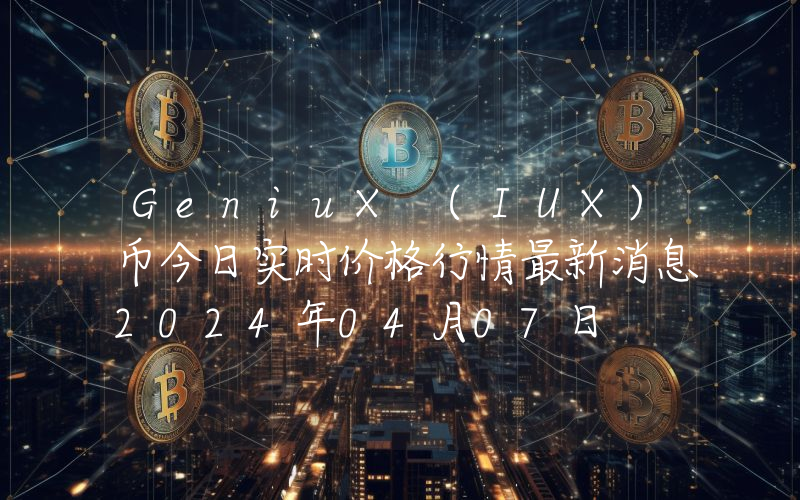 GeniuX (IUX)币今日实时价格行情最新消息2024年04月07日