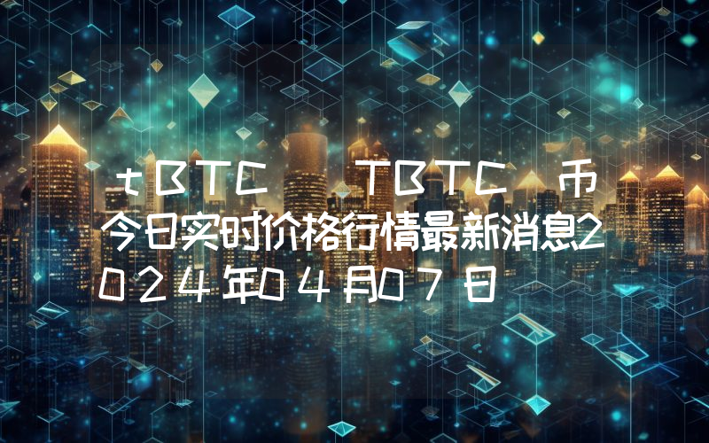 tBTC (TBTC)币今日实时价格行情最新消息2024年04月07日