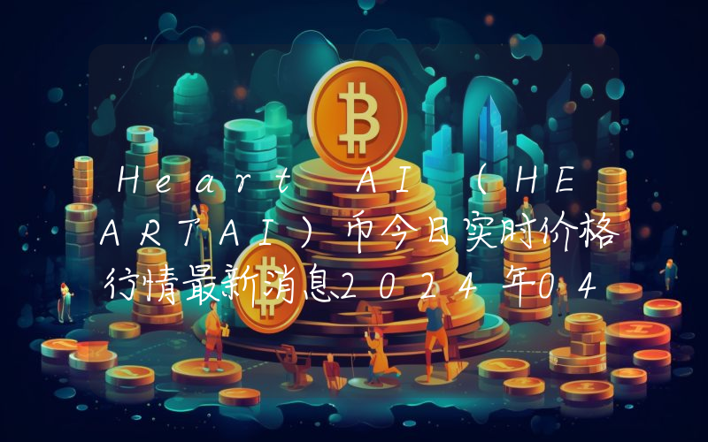 Heart AI (HEARTAI)币今日实时价格行情最新消息2024年04月07日