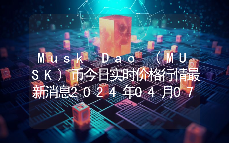 Musk Dao (MUSK)币今日实时价格行情最新消息2024年04月07日