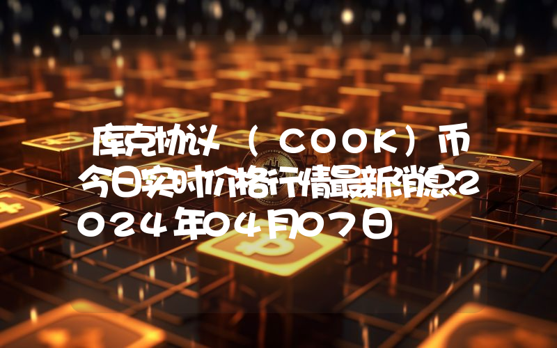 库克协议 (COOK)币今日实时价格行情最新消息2024年04月07日