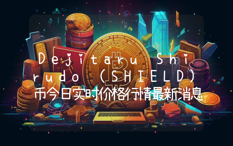 Dejitaru Shirudo (SHIELD)币今日实时价格行情最新消息2024年04月07日