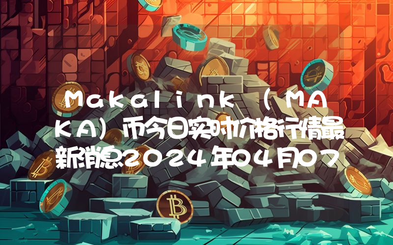 Makalink (MAKA)币今日实时价格行情最新消息2024年04月07日
