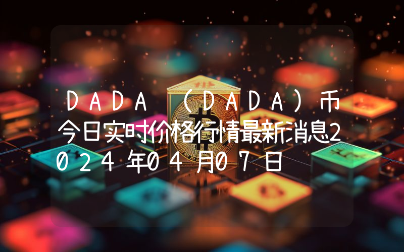 DADA (DADA)币今日实时价格行情最新消息2024年04月07日