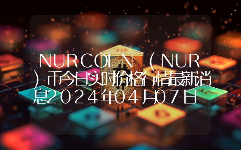 NURCOIN (NUR)币今日实时价格行情最新消息2024年04月07日