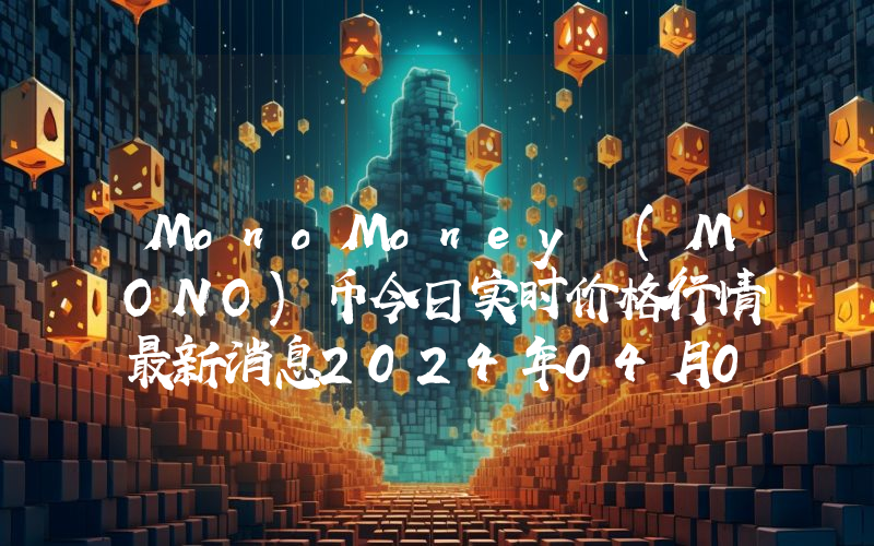 MonoMoney (MONO)币今日实时价格行情最新消息2024年04月07日