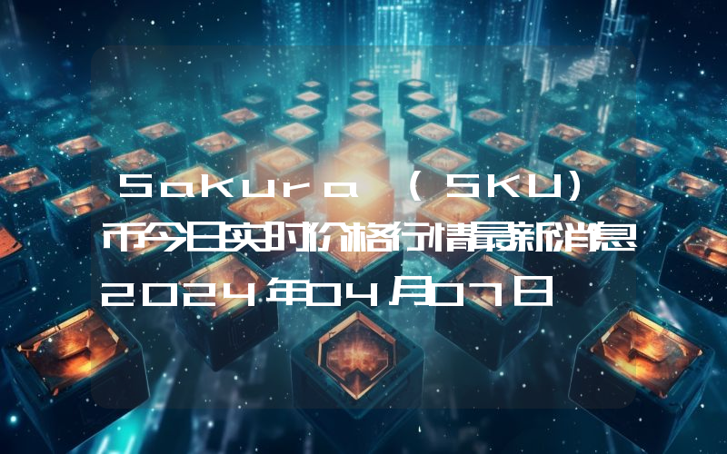 Sakura (SKU)币今日实时价格行情最新消息2024年04月07日