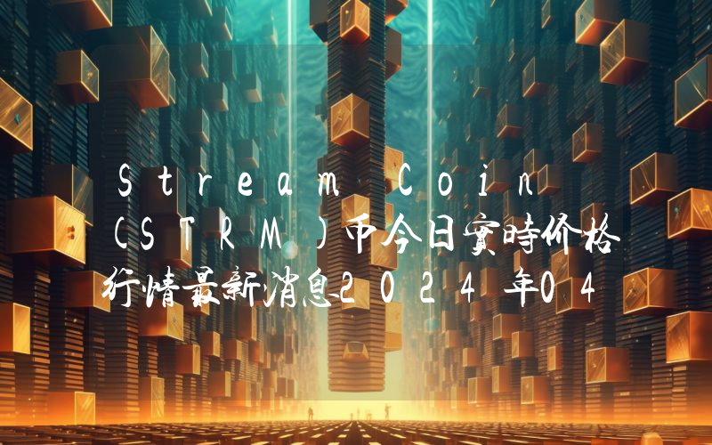 Stream Coin (STRM)币今日实时价格行情最新消息2024年04月07日