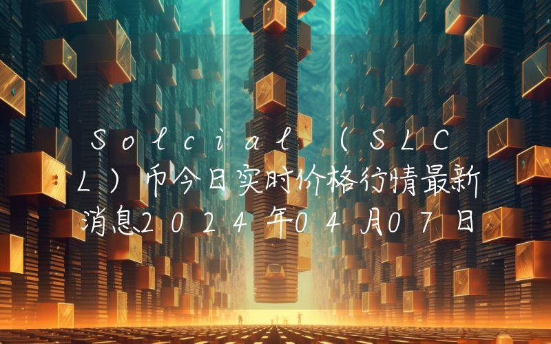 Solcial (SLCL)币今日实时价格行情最新消息2024年04月07日
