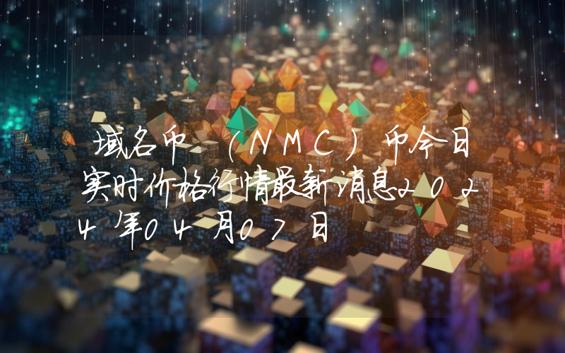域名币 (NMC)币今日实时价格行情最新消息2024年04月07日