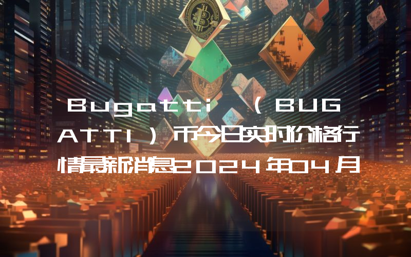 Bugatti (BUGATTI)币今日实时价格行情最新消息2024年04月07日