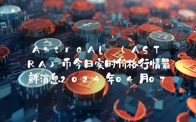 AstraAI (ASTRA)币今日实时价格行情最新消息2024年04月07日