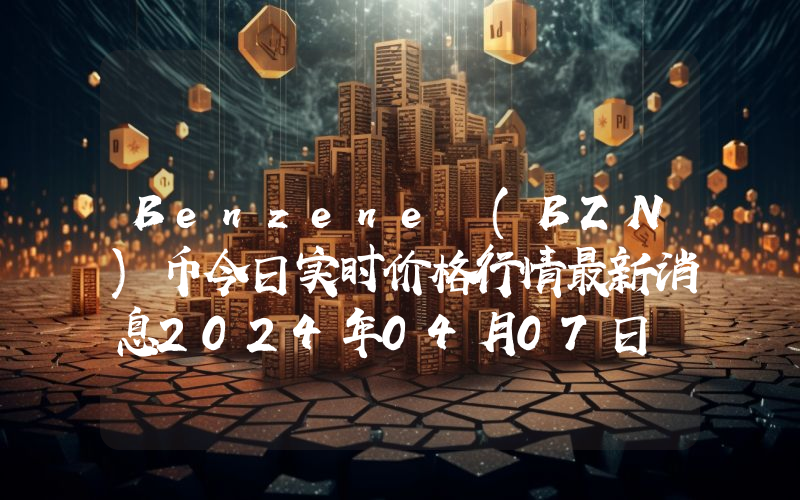 Benzene (BZN)币今日实时价格行情最新消息2024年04月07日
