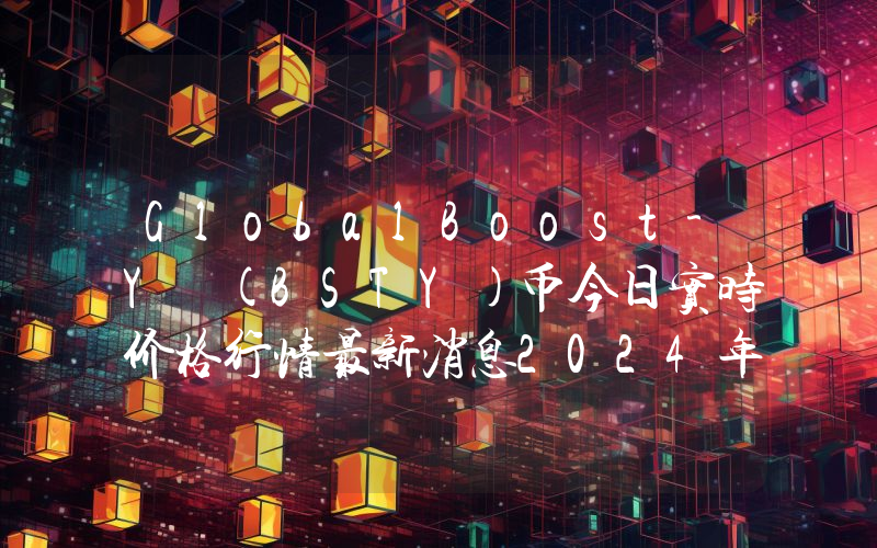 GlobalBoost-Y (BSTY)币今日实时价格行情最新消息2024年04月07日