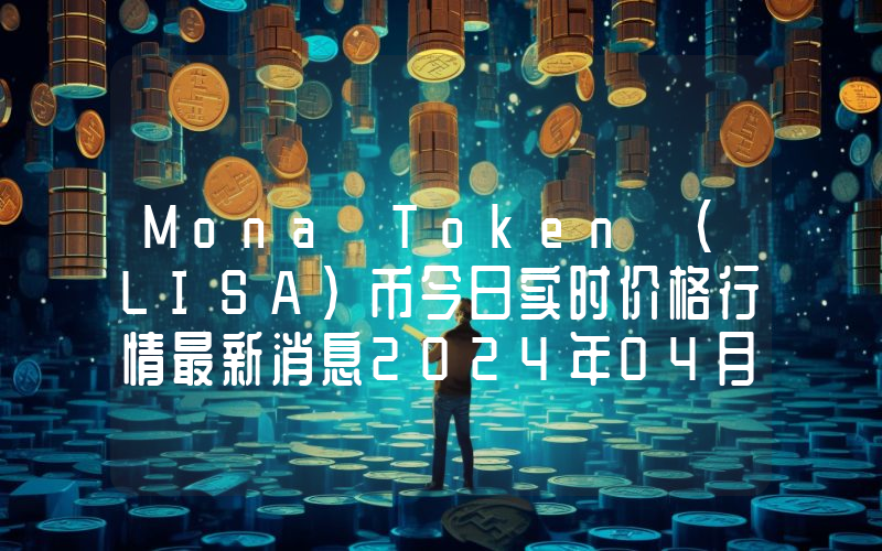 Mona Token (LISA)币今日实时价格行情最新消息2024年04月07日