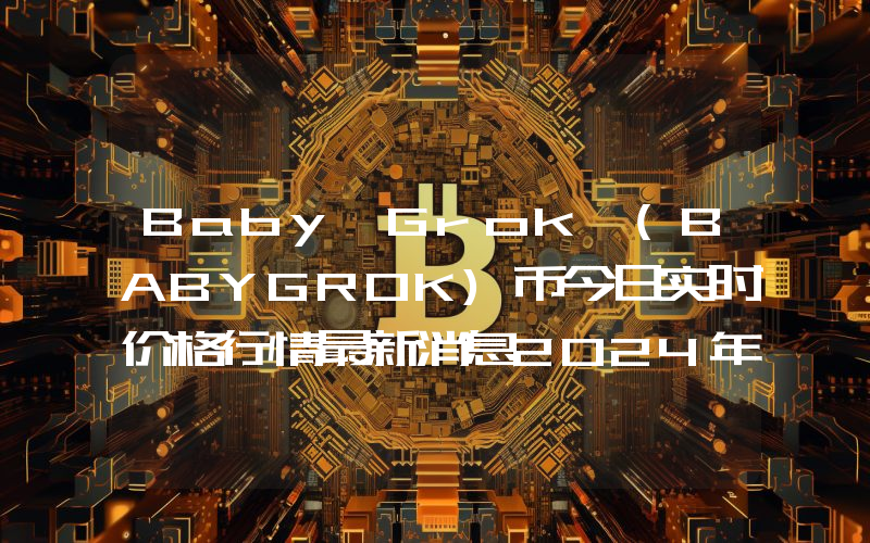 Baby Grok (BABYGROK)币今日实时价格行情最新消息2024年04月07日_1