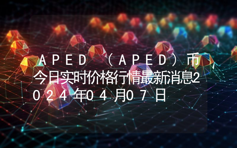 APED (APED)币今日实时价格行情最新消息2024年04月07日
