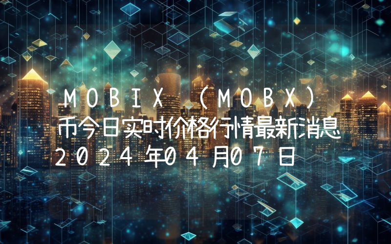 MOBIX (MOBX)币今日实时价格行情最新消息2024年04月07日