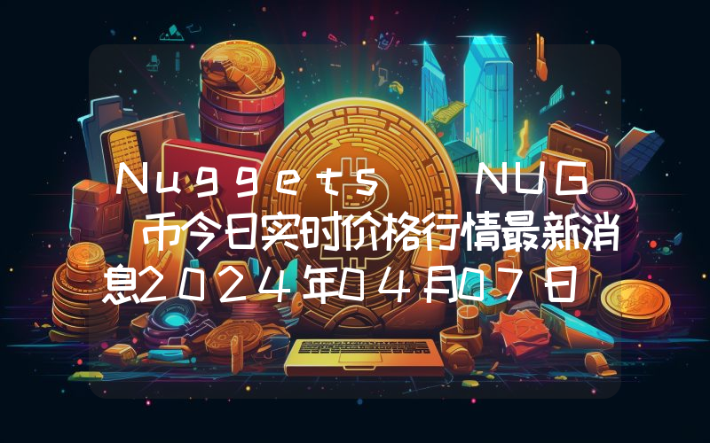 Nuggets (NUG)币今日实时价格行情最新消息2024年04月07日