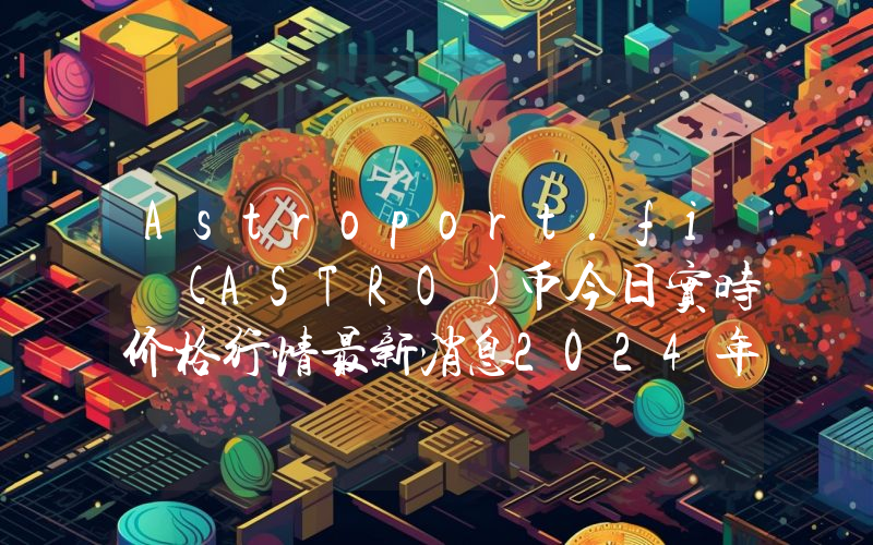Astroport.fi (ASTRO)币今日实时价格行情最新消息2024年04月07日