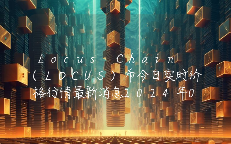 Locus Chain (LOCUS)币今日实时价格行情最新消息2024年04月07日