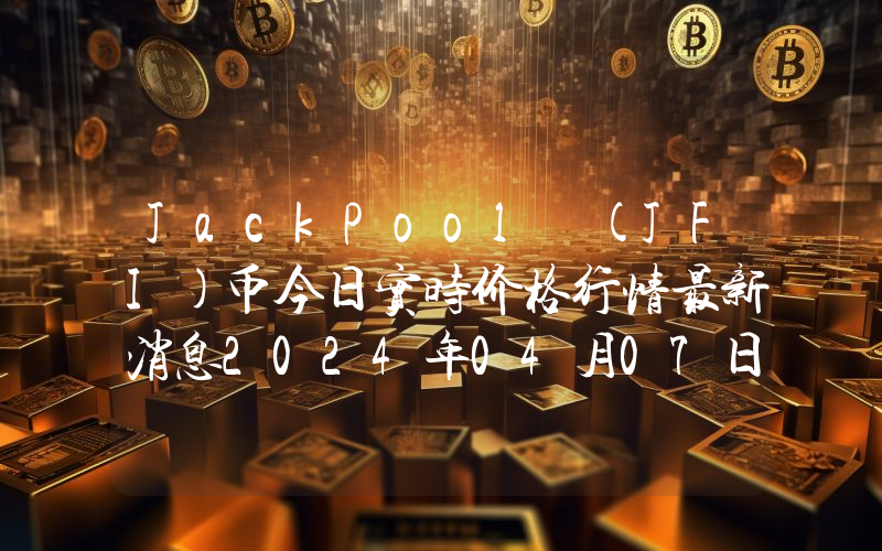 JackPool (JFI)币今日实时价格行情最新消息2024年04月07日