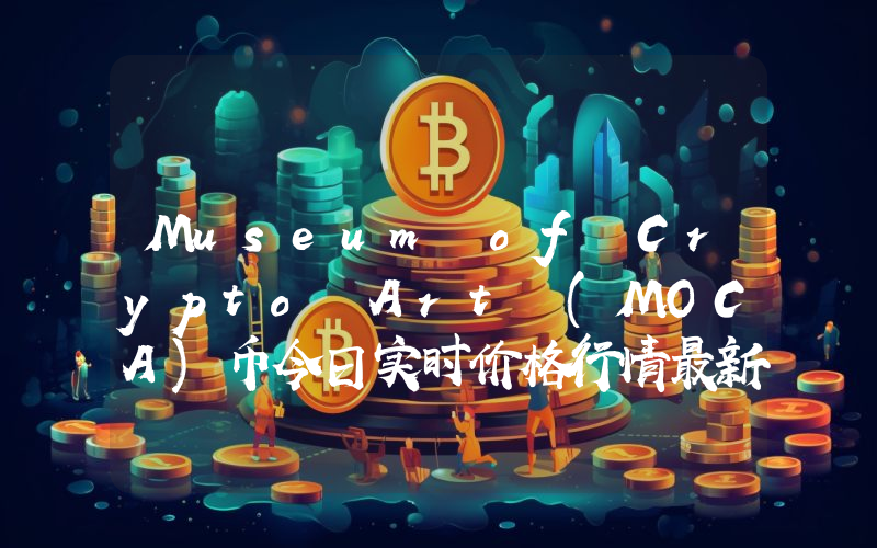 Museum of Crypto Art (MOCA)币今日实时价格行情最新消息2024年04月07日