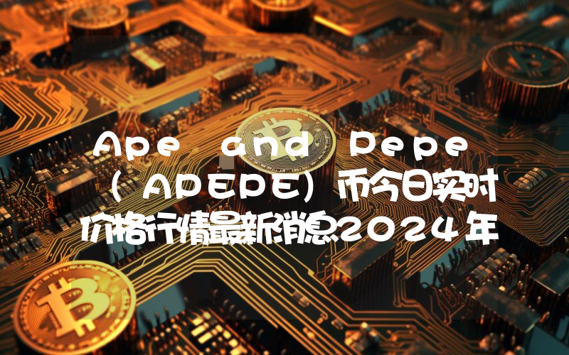 Ape and Pepe (APEPE)币今日实时价格行情最新消息2024年04月07日