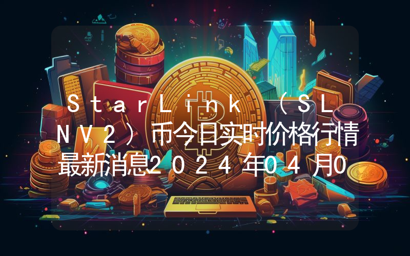 StarLink (SLNV2)币今日实时价格行情最新消息2024年04月07日